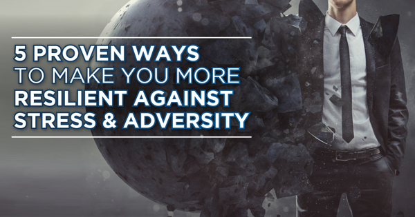 5 Proven Ways To Make You More Resilient Against Stress & Adversity